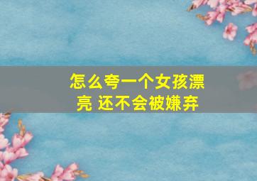 怎么夸一个女孩漂亮 还不会被嫌弃